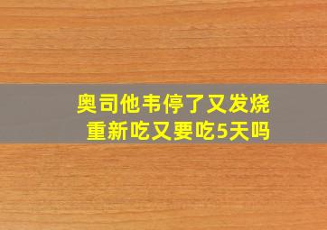 奥司他韦停了又发烧 重新吃又要吃5天吗